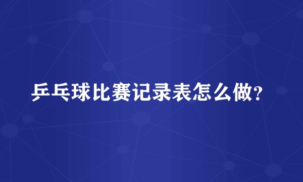 乒乓球比赛记录表怎么做？