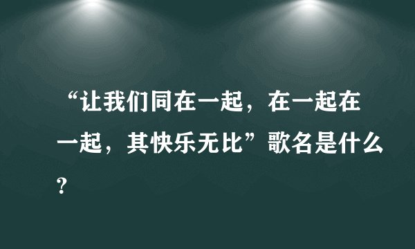 “让我们同在一起，在一起在一起，其快乐无比”歌名是什么？