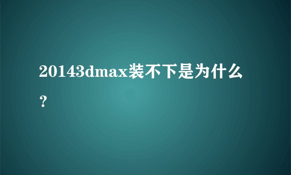 20143dmax装不下是为什么？
