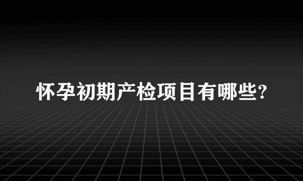 怀孕初期产检项目有哪些?