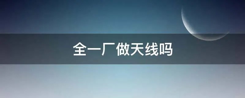 全一厂做天线吗