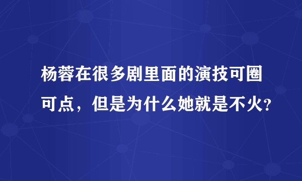 杨蓉在很多剧里面的演技可圈可点，但是为什么她就是不火？