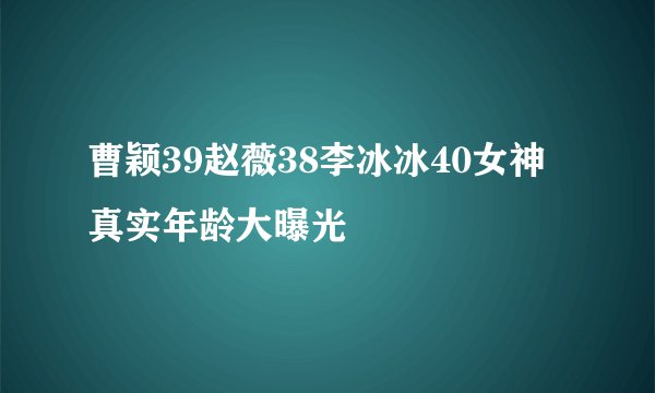 曹颖39赵薇38李冰冰40女神真实年龄大曝光