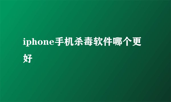 iphone手机杀毒软件哪个更好