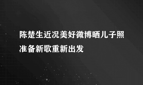 陈楚生近况美好微博晒儿子照准备新歌重新出发