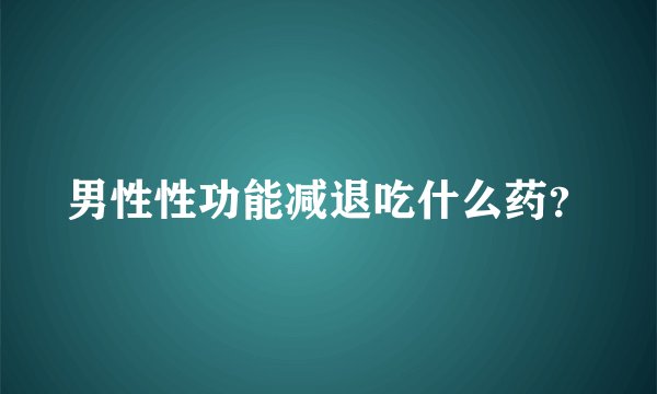 男性性功能减退吃什么药？