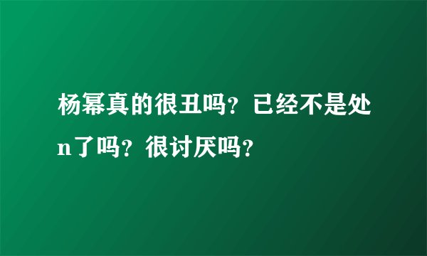 杨幂真的很丑吗？已经不是处n了吗？很讨厌吗？