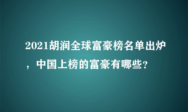 2021胡润全球富豪榜名单出炉，中国上榜的富豪有哪些？