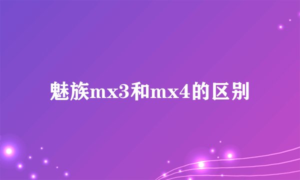 魅族mx3和mx4的区别