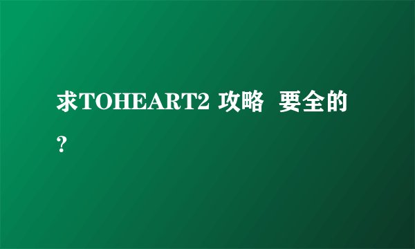 求TOHEART2 攻略  要全的？