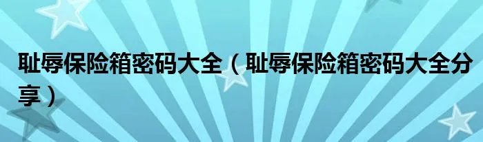 耻辱保险箱密码大全（耻辱保险箱密码大全分享）