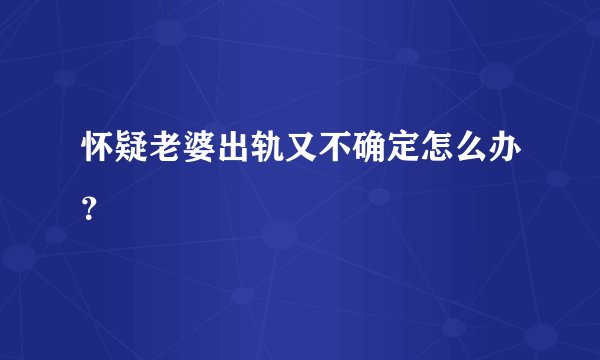 怀疑老婆出轨又不确定怎么办？