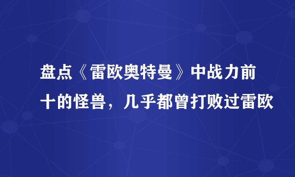 盘点《雷欧奥特曼》中战力前十的怪兽，几乎都曾打败过雷欧