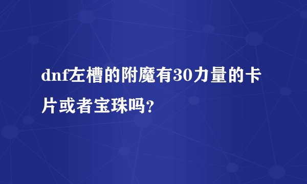dnf左槽的附魔有30力量的卡片或者宝珠吗？