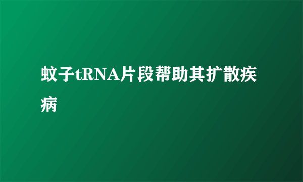 蚊子tRNA片段帮助其扩散疾病