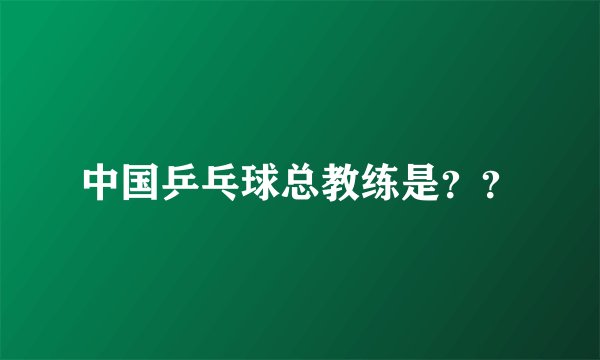 中国乒乓球总教练是？？