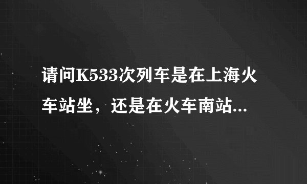 请问K533次列车是在上海火车站坐，还是在火车南站坐，急，谢谢。