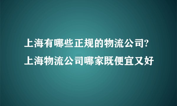 上海有哪些正规的物流公司?上海物流公司哪家既便宜又好