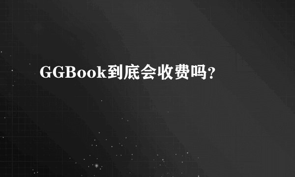 GGBook到底会收费吗？