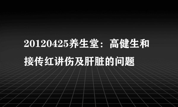 20120425养生堂：高健生和接传红讲伤及肝脏的问题