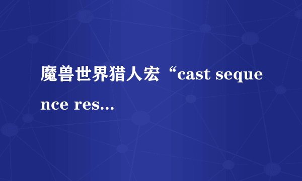 魔兽世界猎人宏“cast sequence reset=8 瞄准射击”是什么意思，解释一下，越详细越好