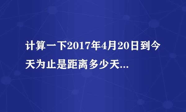 计算一下2017年4月20日到今天为止是距离多少天多少分多少秒