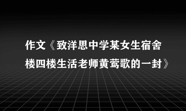作文《致洋思中学某女生宿舍楼四楼生活老师黄莺歌的一封》