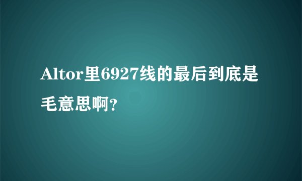 Altor里6927线的最后到底是毛意思啊？