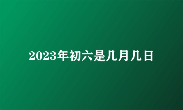 2023年初六是几月几日
