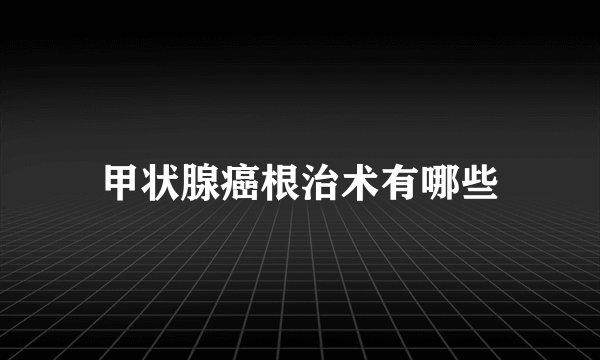 甲状腺癌根治术有哪些