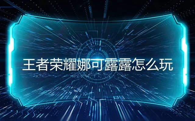 王者荣耀娜可露露怎么玩连招 王者荣耀娜可露露打野思路