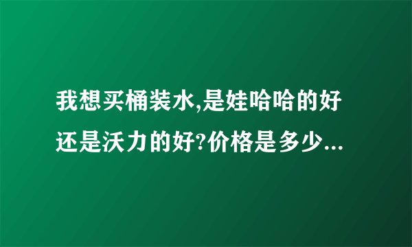 我想买桶装水,是娃哈哈的好还是沃力的好?价格是多少?郑州地区的回答