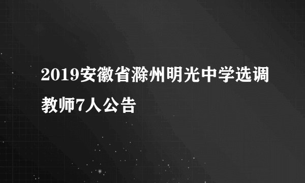 2019安徽省滁州明光中学选调教师7人公告