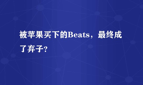 被苹果买下的Beats，最终成了弃子？