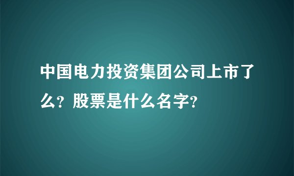 中国电力投资集团公司上市了么？股票是什么名字？