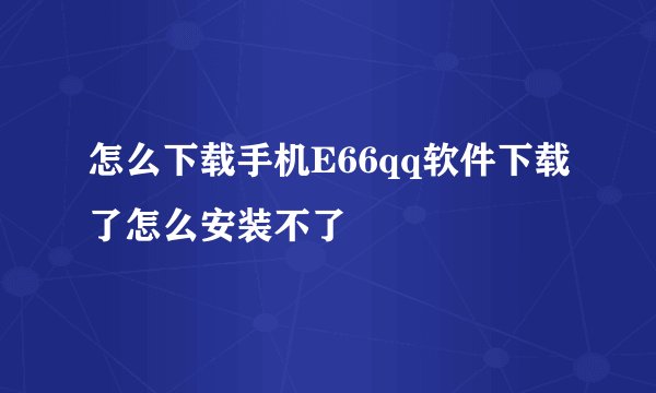 怎么下载手机E66qq软件下载了怎么安装不了