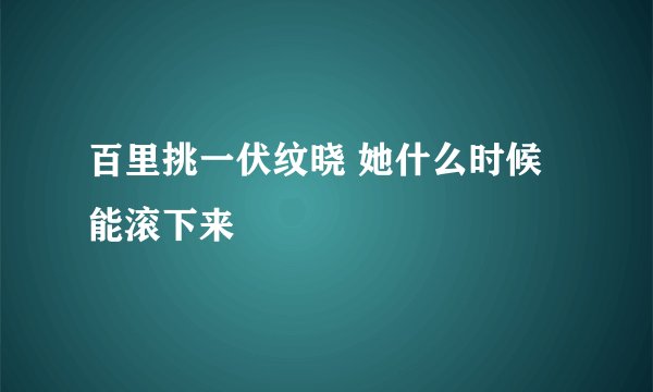 百里挑一伏纹晓 她什么时候能滚下来