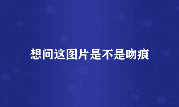 想问这图片是不是吻痕