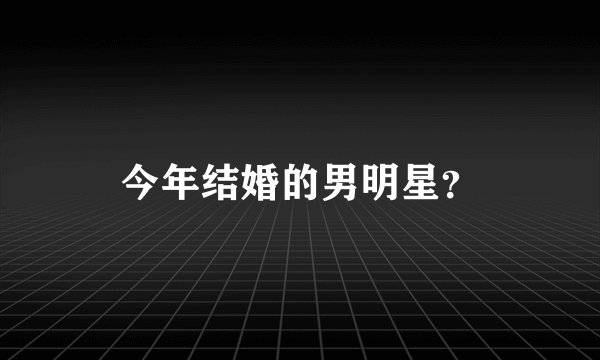 今年结婚的男明星？