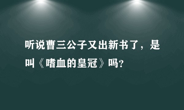 听说曹三公子又出新书了，是叫《嗜血的皇冠》吗？