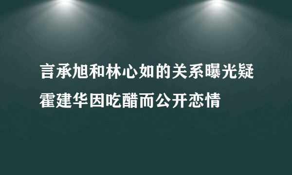 言承旭和林心如的关系曝光疑霍建华因吃醋而公开恋情