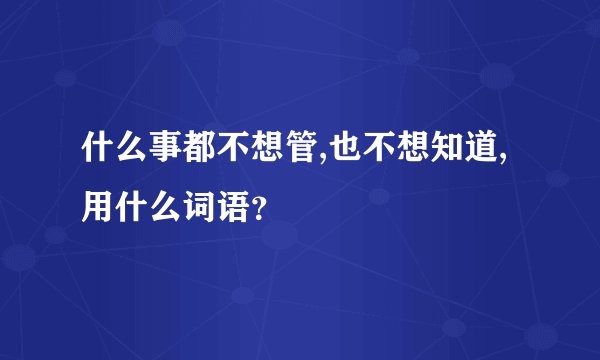 什么事都不想管,也不想知道,用什么词语？