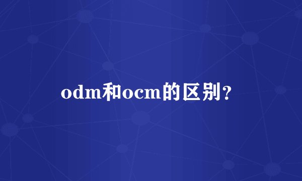 odm和ocm的区别？