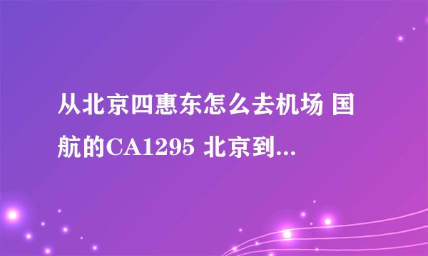 从北京四惠东怎么去机场 国航的CA1295 北京到乌鲁木齐 在哪个航站楼