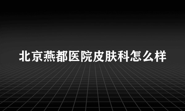 北京燕都医院皮肤科怎么样