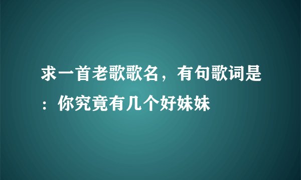 求一首老歌歌名，有句歌词是：你究竟有几个好妹妹