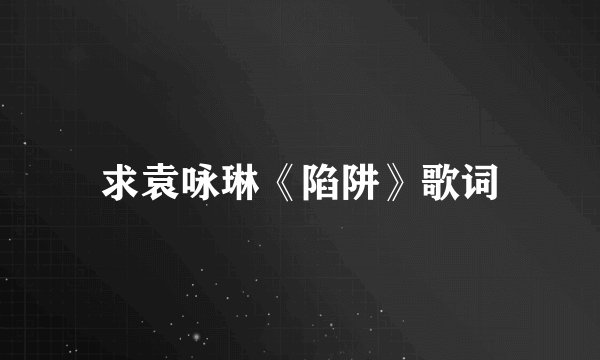 求袁咏琳《陷阱》歌词