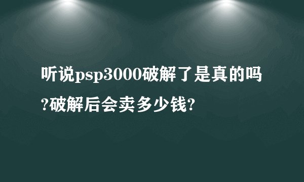听说psp3000破解了是真的吗?破解后会卖多少钱?
