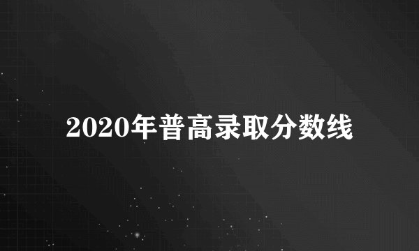 2020年普高录取分数线