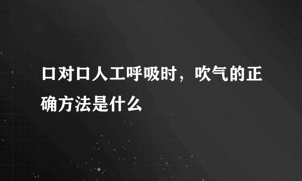 口对口人工呼吸时，吹气的正确方法是什么